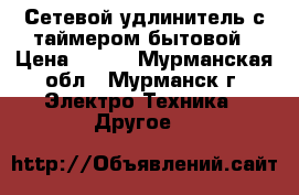 Сетевой удлинитель с таймером бытовой › Цена ­ 350 - Мурманская обл., Мурманск г. Электро-Техника » Другое   